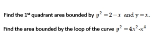 Find the 1" quadrant area bounded by y² =2–x and y =x.
Find the area bounded by the loop of the curve y? = 4x²-x
%3D
