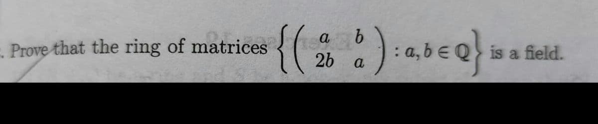 а
Prove that the ring of matrices
bEQ is a field.
2b
a,
a
