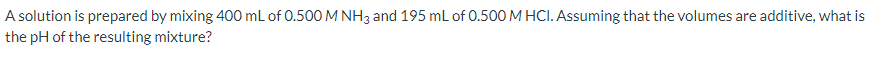 A solution is prepared by mixing 400 mL of 0.500 M NH3 and 195 mL of 0.500 M HCI. Assuming that the volumes are additive, what is
the pH of the resulting mixture?
