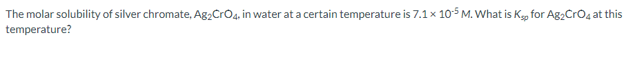The molar solubility of silver chromate, Ag2CrO4, in water at a certain temperature is 7.1× 10-5 M. What is Ksp for Ag2CrO4 at this
temperature?
