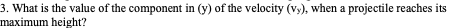 3. What is the value of the component in (y) of the velocity (vy), when a projectile reaches its
maximum height?
