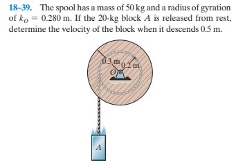 18-39. The spool has a mass of 50 kg and a radius of gyration
of ko = 0.280 m. If the 20-kg block A is released from rest,
determine the velocity of the block when it descends 0.5 m.
9.2 m
