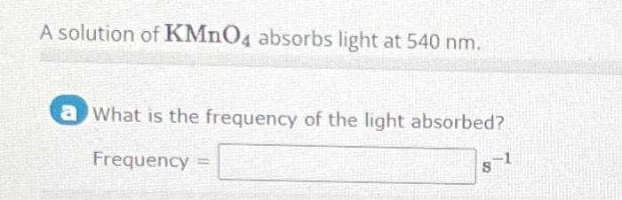 A solution of KMnO4 absorbs light at 540 nm.
a What is the frequency of the light absorbed?
Frequency =
S
-1