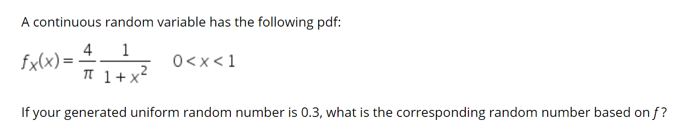 A continuous random variable has the following pdf:
4
fx(x) =
0<x<1
TT 1+ X
.2
If your generated uniform random number is 0.3, what is the corresponding random number based on f?
