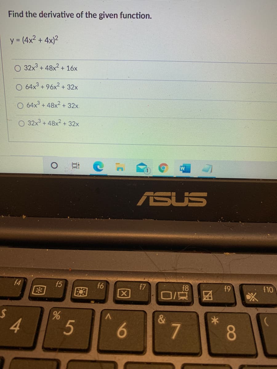 Find the derivative of the given function.
y = (4x2 + 4x)2
%3D
32x + 48x2 + 16x
64x + 96x² + 32x
64x + 48x2 + 32x
32x + 48x2 +32x
ASUS
f4
f5
f6
f7
f8
f9
f10
[困
&
4
5
7
8.
96
近
