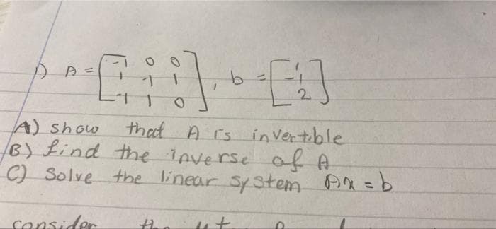 2.
that A rs in vertible
A) Show
B) Lind the inverse af A
C) Solve the linear System AX=b
Consider
the
