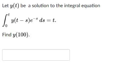 Let y(t) be a solution to the integral equation
y(t – s)e ds = t.
Find y(100).
