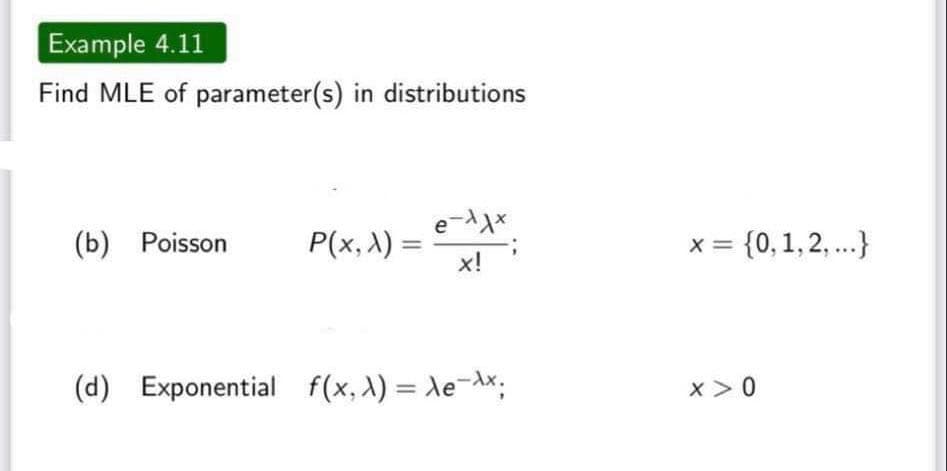 Example 4.11
Find MLE of parameter(s) in distributions
(b) Poisson
P(x, X) =
e-xxx
x!
(d) Exponential f(x,x) = Xe-x;
x = {0, 1, 2,...}
x > 0