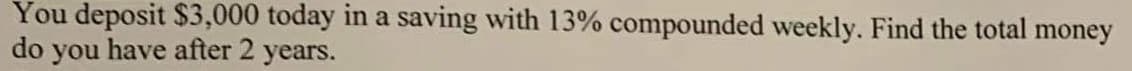 You deposit $3,000 today in a saving with 13% compounded weekly. Find the total money
do you have after 2 years.