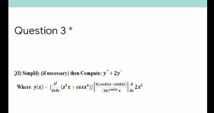 Question 3 *
Q3) Simplify (if necessary) then Compute: y"+ 2y'
Where y(x) 1, (z²x + cosx*)][*(cosh2x-sinh2x}]
(16) coszn x
'dxdz
