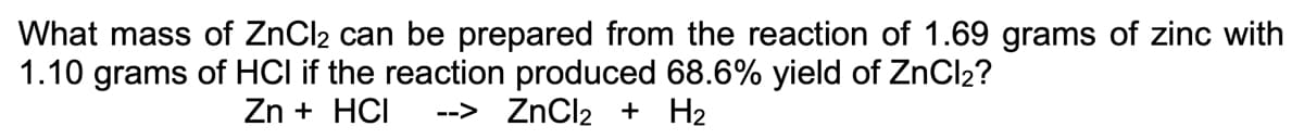 What mass of ZnCl₂ can be prepared from the reaction of 1.69 grams of zinc with
1.10 grams of HCI if the reaction produced 68.6% yield of ZnCl2?
Zn + HCI --> ZnCl₂ + H₂