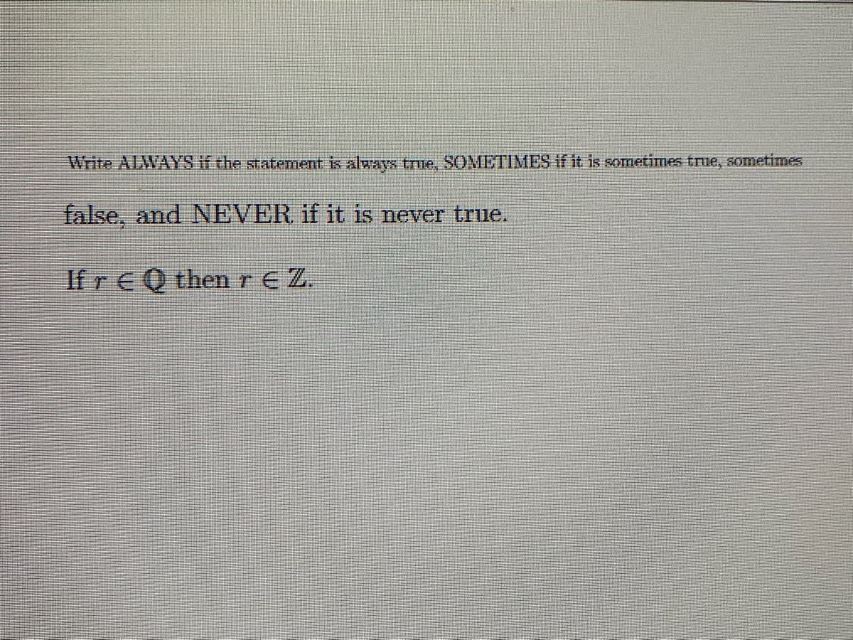 Write ALWAYS if the statement is always true, SOMETIMES if it is sometimes true, sometimes
false, and NEVER if it is never true.
If r EQ then r € Z.