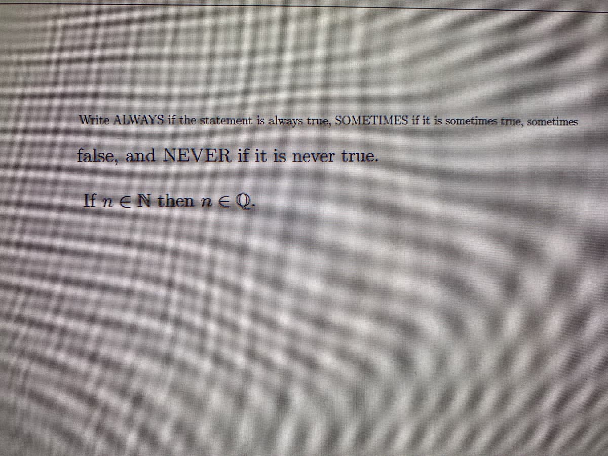 Write ALWAYS if the statement is always true, SOMETIMES if it is sometimes true, sometimes
false, and NEVER if it is never true.
If n EN then n E Q.