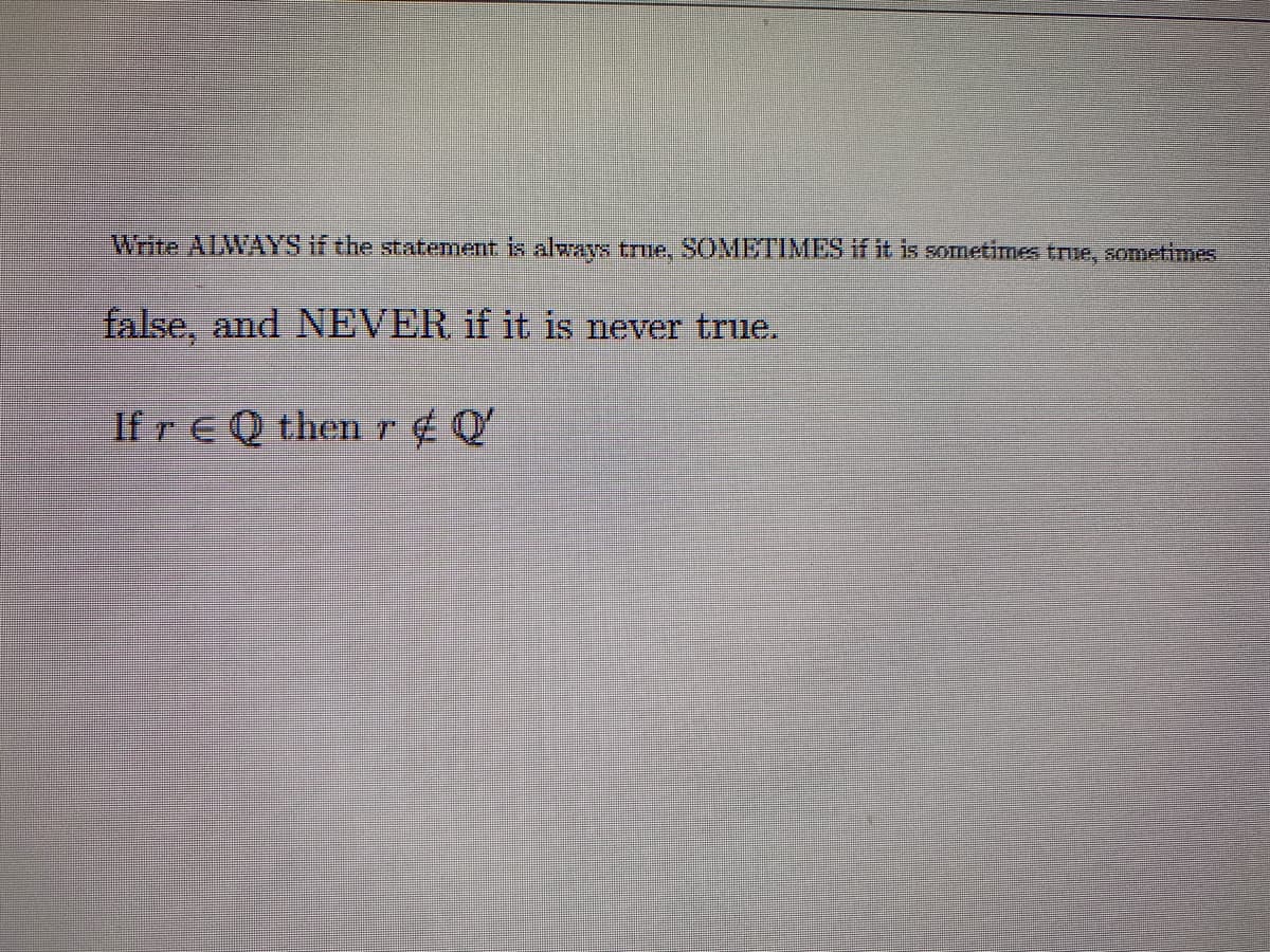 Write ALWAYS if the statement is always true, SOMETIMES if it is sometimes true, sometimes
false, and NEVER if it is never true.
If r EQ then r¢ Q