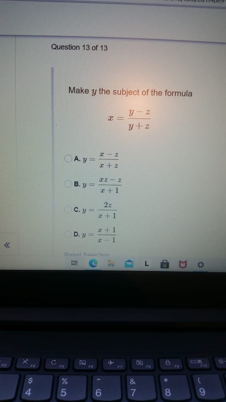 Question 13 of 13
Make
the subject of the formula
y- z
y + z
А. у
xz – Z
O B. y =
x +1
2z
OC. y =
x +1
x +1
D. y =
x - 1
Peset Selection
C
F5
F3
F4
F6
F8
FO
F10
F7
$4
&
*
6
7
8
4
