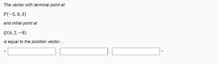 The vector with terminal point at
P(-5,0,3)
and initial point at
Q(6, 2, –8)
is equal to the position vector...
