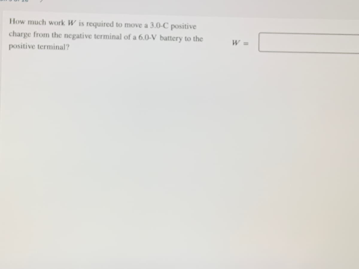 How much work W is required to move a 3.0-C positive
charge from the negative terminal of a 6.0-V battery to the
W =
positive terminal?
