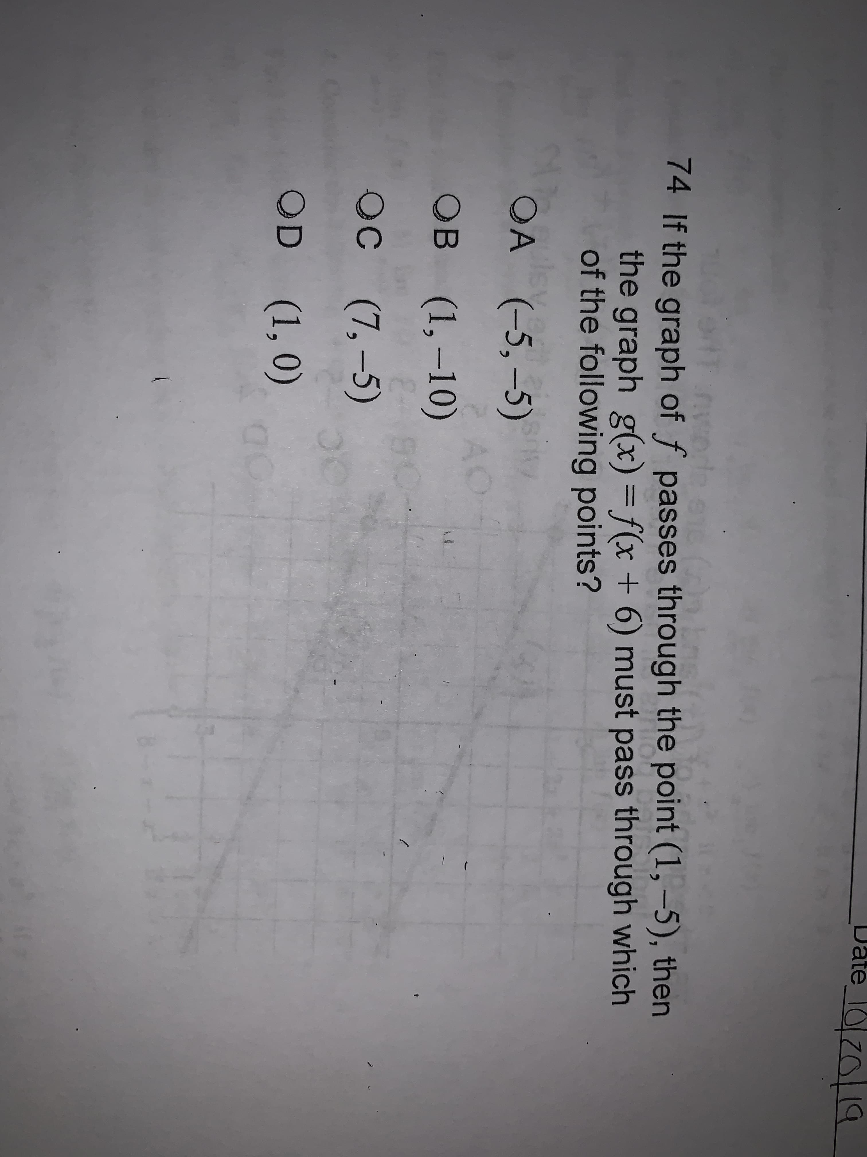 Date z0
74 If the graph of f passes th rough the point (1,-5), then
the graph g(x) = f(x + 6) must pass through which
of the following points?
OA (-5,-5)
AC
оB (1,-10)
0
ос (7,-5)
OC
OD (1,0)
C
