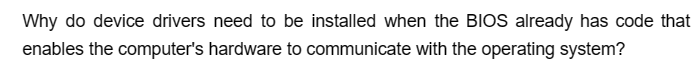 Why do device drivers need to be installed when the BIOS already has code that
enables the computer's hardware to communicate with the operating system?