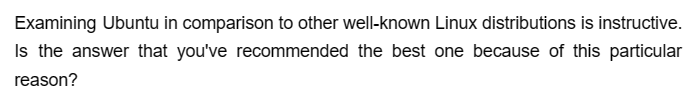 Examining Ubuntu in comparison to other well-known Linux distributions is instructive.
Is the answer that you've recommended the best one because of this particular
reason?
