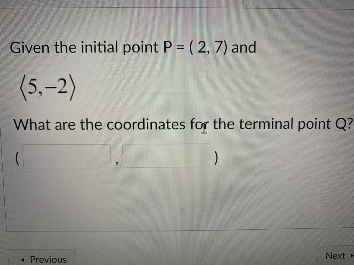 Given the initial point P = ( 2, 7) and
(5.-2)
What are the coordinates for the terminal point Q?
Next
1 Previous
