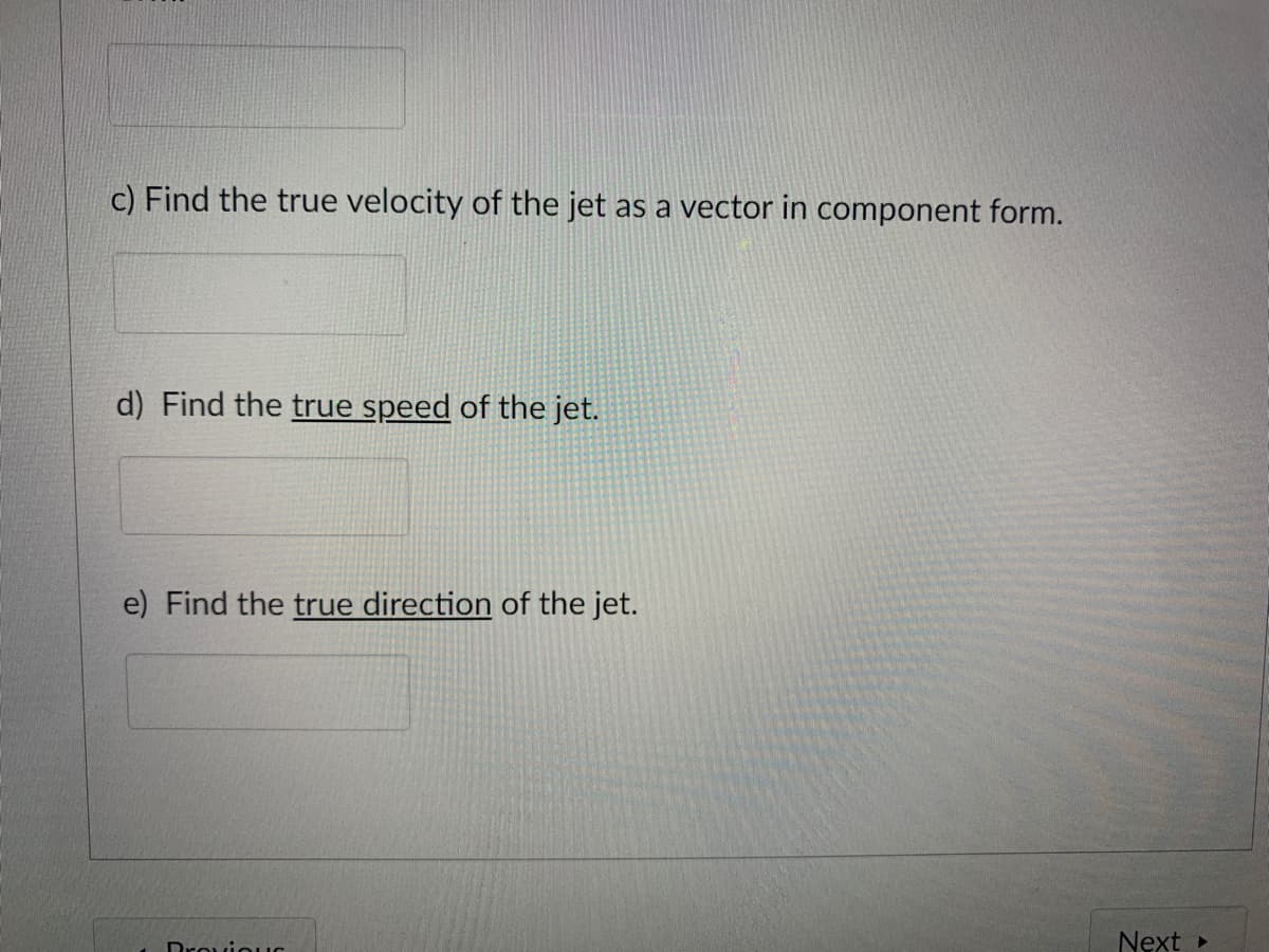 c) Find the true velocity of the jet as a vector in component form.
d) Find the true speed of the jet.
e) Find the true direction of the jet.
DrouiouC
Next »
