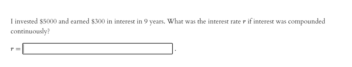 I invested $5000 and earned $300 in interest in 9 years. What was the interest rate r if interest was compounded
continuously?
r =
