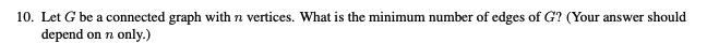 10. Let G be a connected graph with n vertices. What is the minimum number of edges of G? (Your answer should
depend on n only.)
