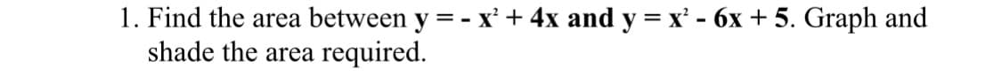 1. Find the area between y = - x² + 4x and y = x² - 6x + 5. Graph and
shade the area
required.