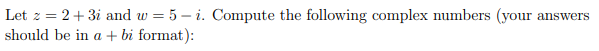 Let 2 = 2+3i and w = 5-i. Compute the following complex numbers (your answers
should be in a + bi format):