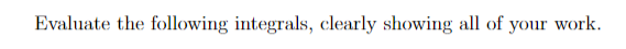 Evaluate the following integrals, clearly showing all of your work.