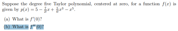 Suppose the degree five Taylor polynomial, centered at zero, for a function f(x) is
given by p(x)=5x+4x³-x³.
(a) What is f'(0)?
(b) What is ₤" (0)?