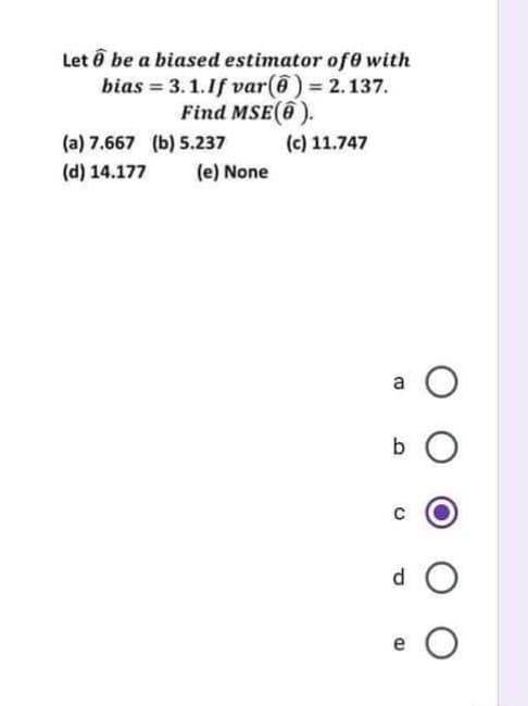 Let ô be a biased estimator of0 with
bias = 3.1.1f var(ô ) = 2.137.
Find MSE(6 ).
(a) 7.667 (b) 5.237
(c) 11.747
(d) 14.177
(e) None
a
b
e
