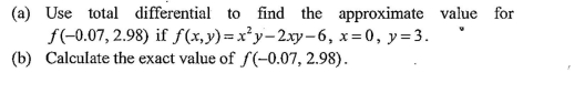 (a) Use total differential to find the approximate value for
f(-0.07, 2.98) if f (x,y)=x²y-2xy-6, x=0, y=3.
(b) Calculate the exact value of f(-0.07, 2.98).
