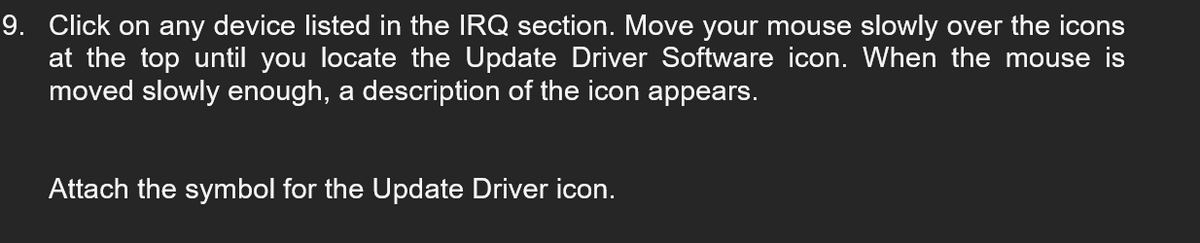 9. Click on any device listed in the IRQ section. Move your mouse slowly over the icons
at the top until you locate the Update Driver Software icon. When the mouse is
moved slowly enough, a description of the icon appears.
Attach the symbol for the Update Driver icon.
