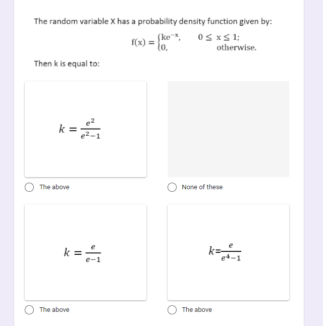 The random variable X has a probability density function given by:
(ke-x,
0s xS 1;
f(x) =
otherwise.
Then k is equal to:
e2
k =
e2 -1
The above
None of these
k =
k=-
e4-1
е-1
The above
O The above
