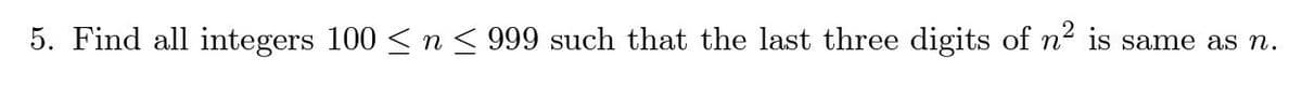 5. Find all integers 100 ≤ n ≤ 999 such that the last three digits of n² is same as n.