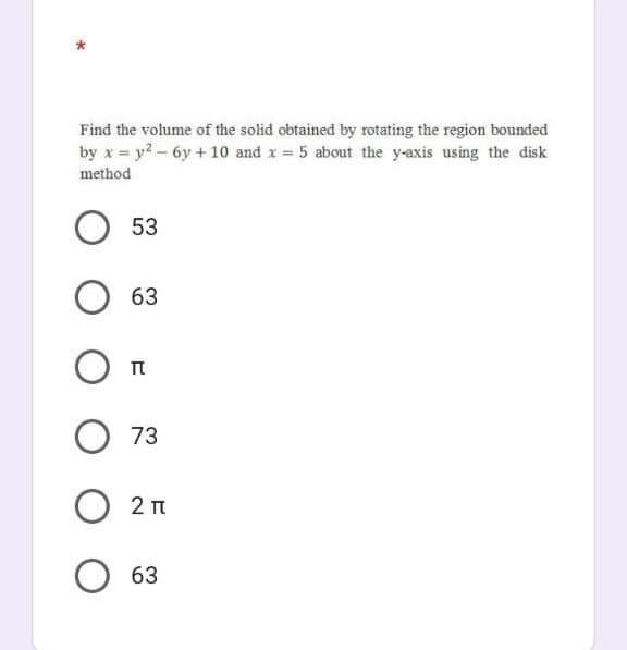 Find the volume of the solid obtained by rotating the region bounded
by x = y2 - 6y + 10 and x 5 about the y-axis using the disk
method
53
63
73
2 п
63
