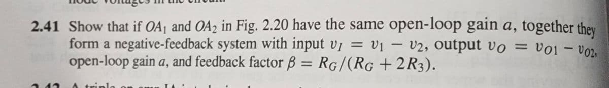 2.41 Show that if OA₁ and OA2 in Fig. 2.20 have the same open-loop gain a, together they
form a negative-feedback system with input v1 = V₁ V2, output vo = V01 - V02,
open-loop gain a, and feedback factor ß = RG/(RG +2R3).
2.12