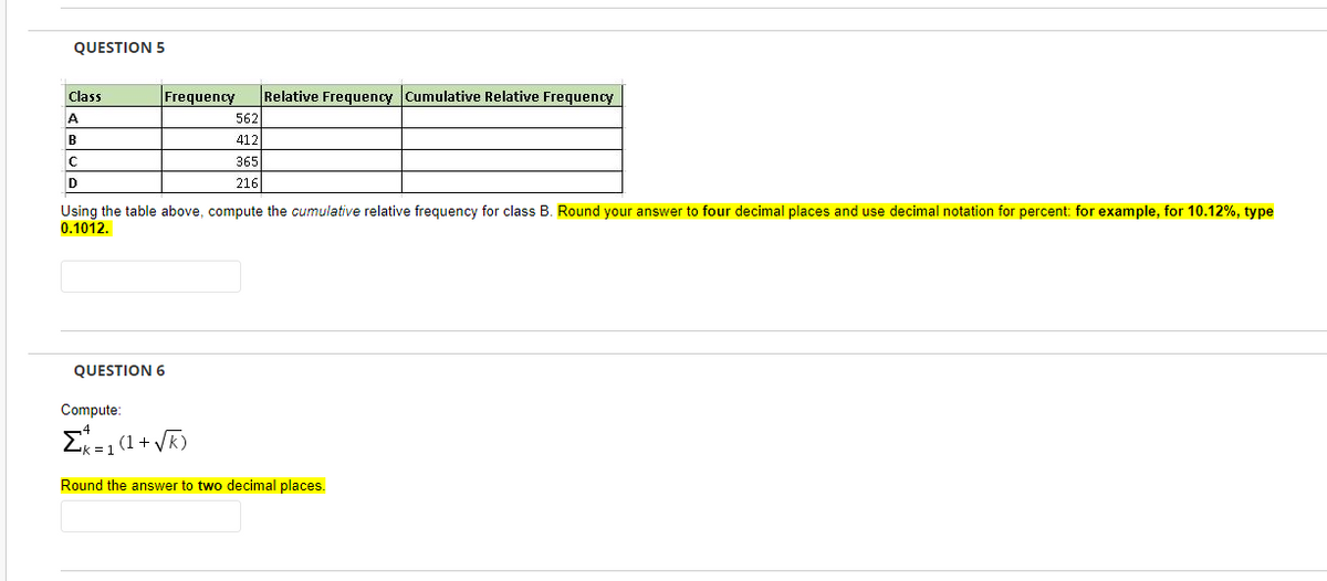 QUESTION 5
Class
Frequency Relative Frequency Cumulative Relative Frequency
A
562
B
412
с
365
D
216
Using the table above, compute the cumulative relative frequency for class B. Round your answer to four decimal places and use decimal notation for percent: for example, for 10.12%, type
0.1012.
QUESTION 6
Compute:
Σ=1(1+VK)
Round the answer to two decimal places.