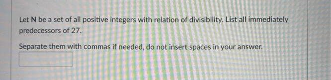 Let N be a set of all positive integers with relation of divisibility. List all immediately
predecessors of 27.
Separate them with commas if needed, do not insert spaces in your answer.
