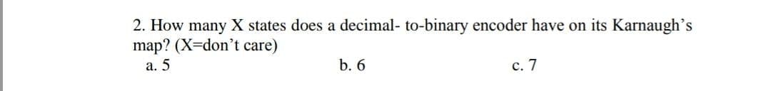 2. How many X states does a decimal- to-binary encoder have on its Karnaugh's
map? (X=don't care)
а. 5
b. 6
с. 7
