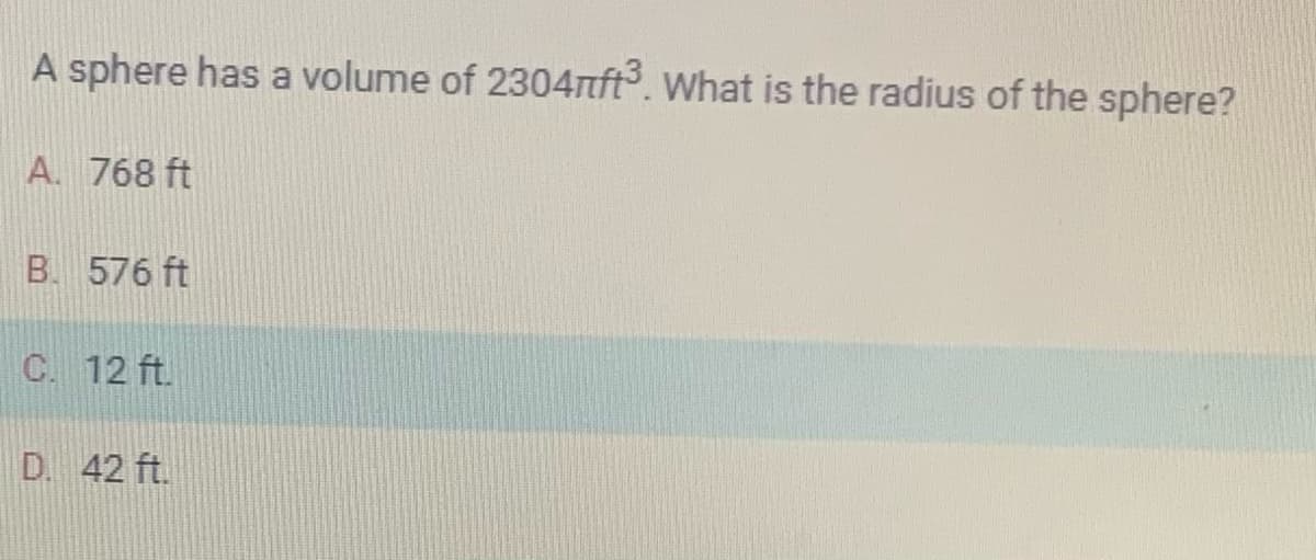 A sphere has a volume of 2304rft³. What is the radius of the sphere?
A. 768 ft
B. 576 ft
C. 12 ft.
D. 42 ft.