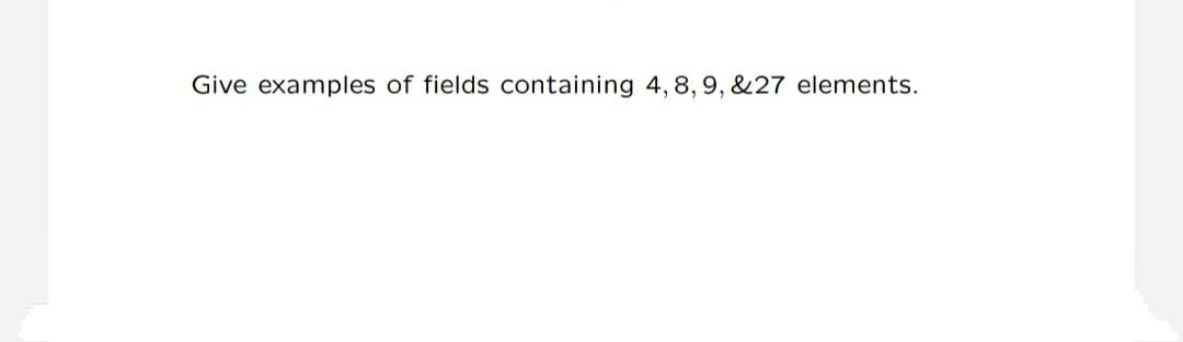 Give examples of fields containing 4, 8, 9, &27 elements.
