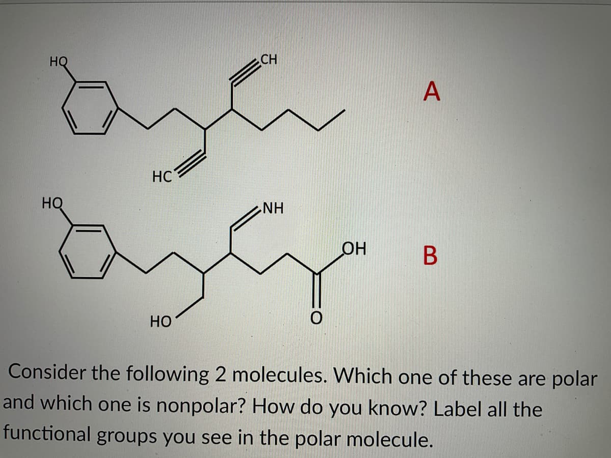 సు
но
CH
A
HC
HQ
NH
ОН
Но
Consider the following 2 molecules. Which one of these are polar
and which one is nonpolar? How do you know? Label all the
functional groups you see in the polar molecule.
