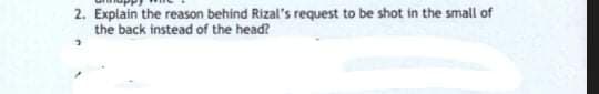 2. Explain the reason behind Rizal's request to be shot in the small of
the back instead of the head?
