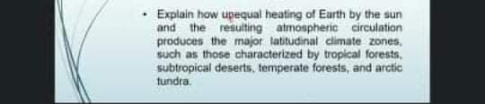 Explain how upequal heating of Earth by the sun
and the resulting atmospheric circulation
produces the major latitudinal climate zones,
such as those characterized by tropical forests,
subtropical deserts, temperate forests, and arctic
tundra.
