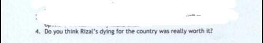 4. Do you think Rizal's dying for the country was really worth it?
