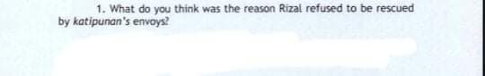 1. What do you think was the reason Rizal refused to be rescued
by katipunan's envoys?
