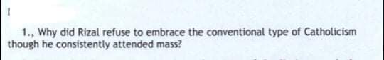 1., Why did Rizal refuse to embrace the conventional type of Catholicism
though he consistently attended mass?
